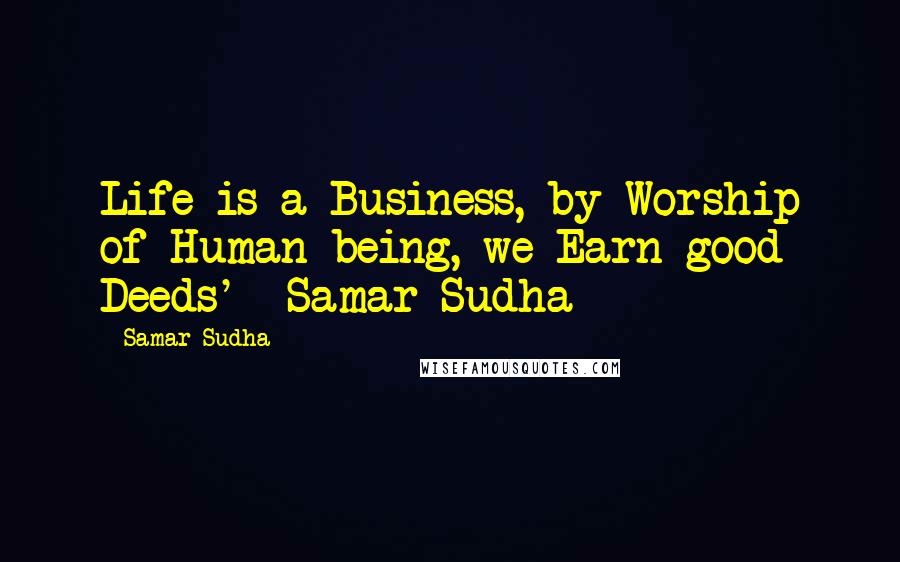 Samar Sudha Quotes: Life is a Business, by Worship of Human being, we Earn good Deeds' -Samar Sudha