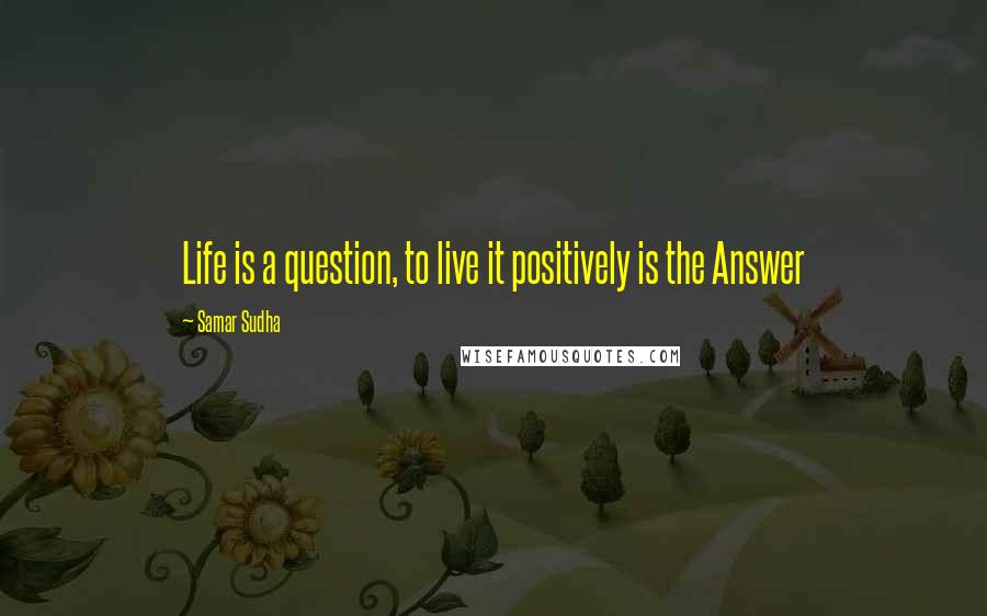 Samar Sudha Quotes: Life is a question, to live it positively is the Answer
