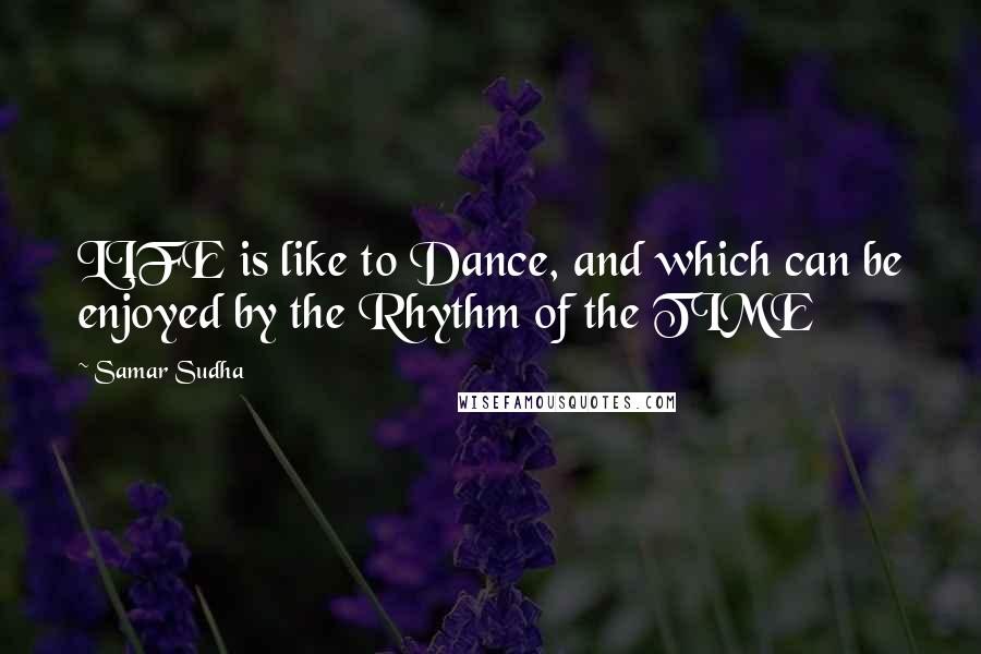 Samar Sudha Quotes: LIFE is like to Dance, and which can be enjoyed by the Rhythm of the TIME