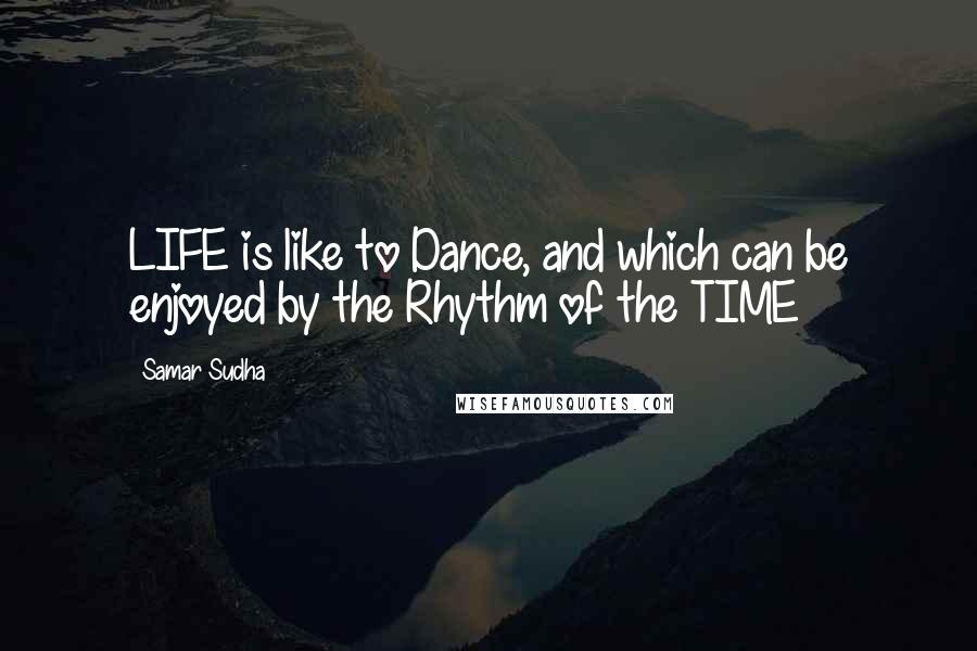 Samar Sudha Quotes: LIFE is like to Dance, and which can be enjoyed by the Rhythm of the TIME