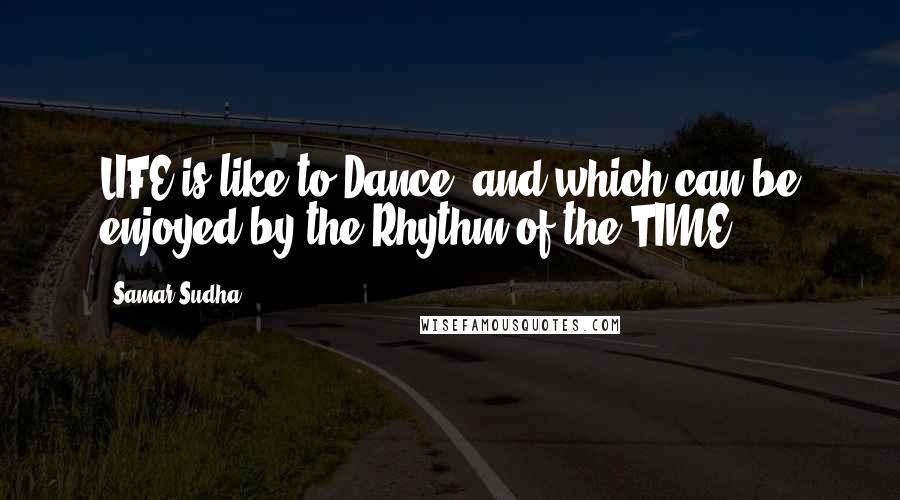 Samar Sudha Quotes: LIFE is like to Dance, and which can be enjoyed by the Rhythm of the TIME