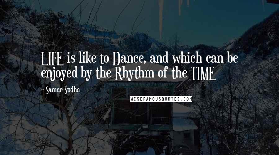 Samar Sudha Quotes: LIFE is like to Dance, and which can be enjoyed by the Rhythm of the TIME