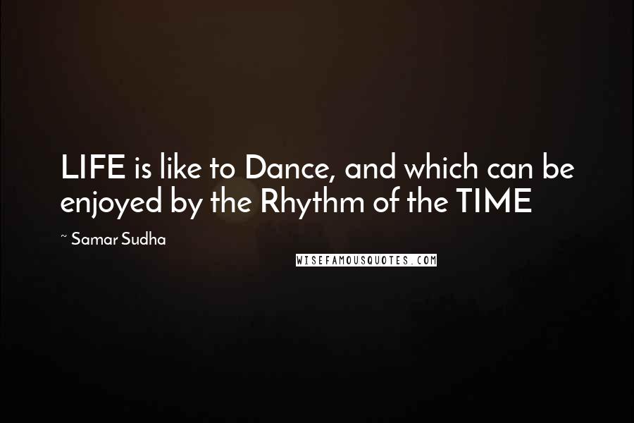 Samar Sudha Quotes: LIFE is like to Dance, and which can be enjoyed by the Rhythm of the TIME