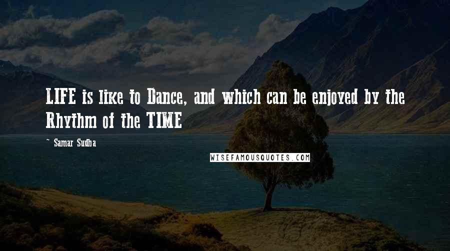 Samar Sudha Quotes: LIFE is like to Dance, and which can be enjoyed by the Rhythm of the TIME