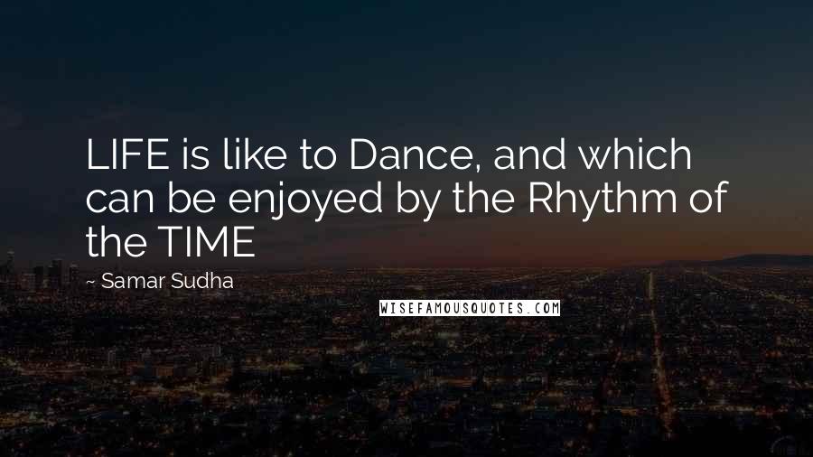 Samar Sudha Quotes: LIFE is like to Dance, and which can be enjoyed by the Rhythm of the TIME