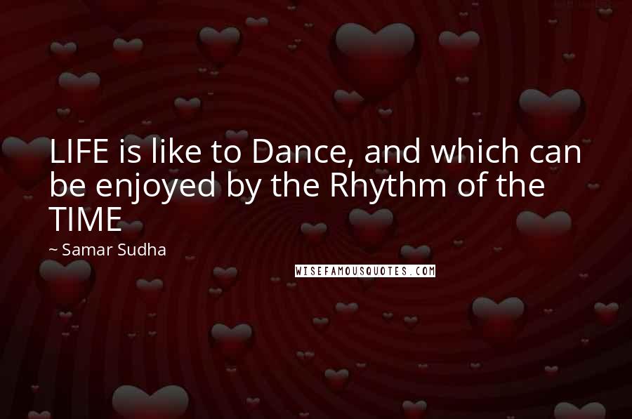 Samar Sudha Quotes: LIFE is like to Dance, and which can be enjoyed by the Rhythm of the TIME