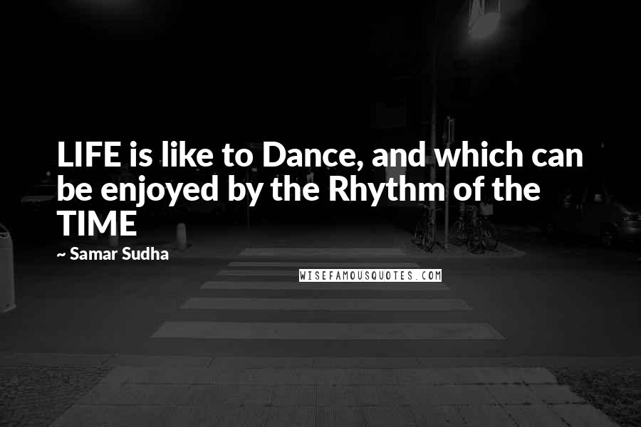 Samar Sudha Quotes: LIFE is like to Dance, and which can be enjoyed by the Rhythm of the TIME