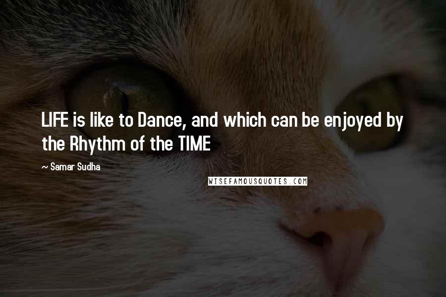 Samar Sudha Quotes: LIFE is like to Dance, and which can be enjoyed by the Rhythm of the TIME