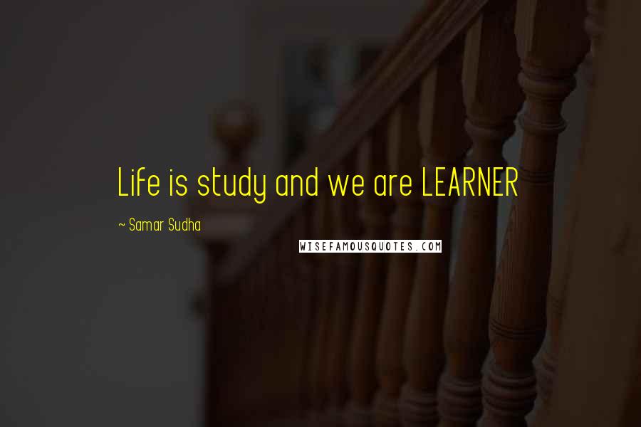 Samar Sudha Quotes: Life is study and we are LEARNER