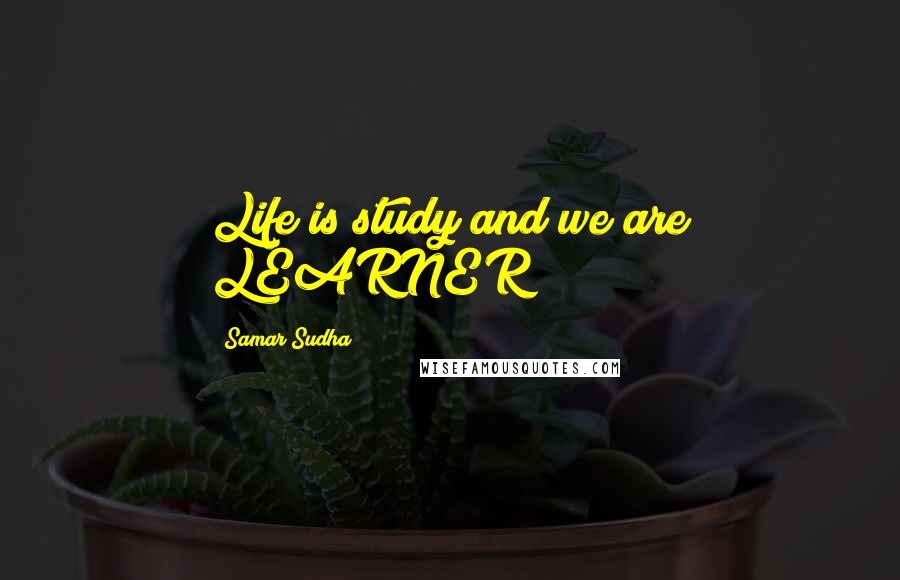 Samar Sudha Quotes: Life is study and we are LEARNER