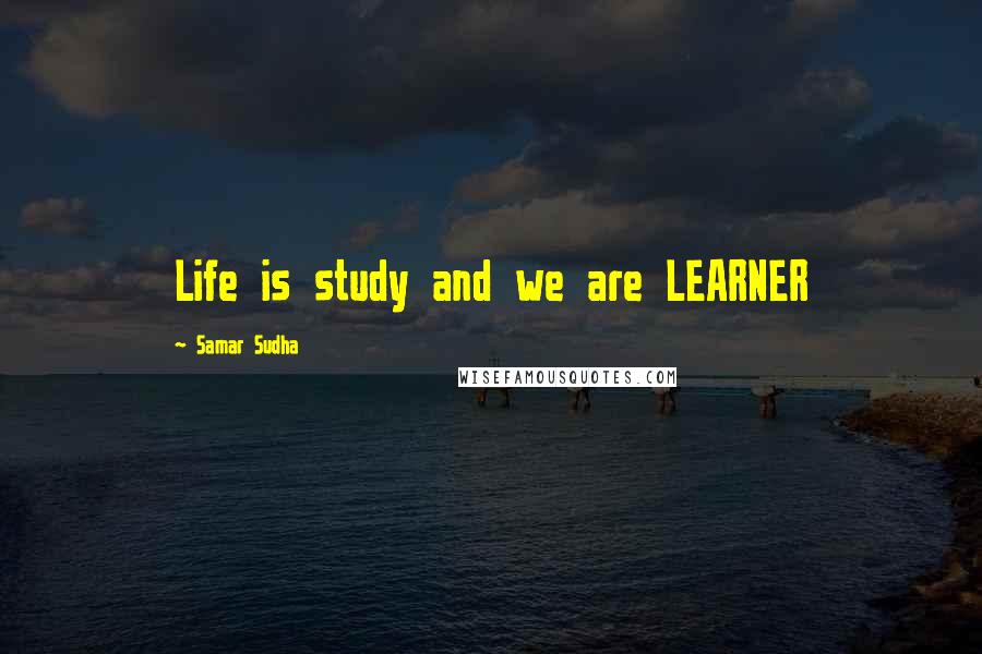 Samar Sudha Quotes: Life is study and we are LEARNER