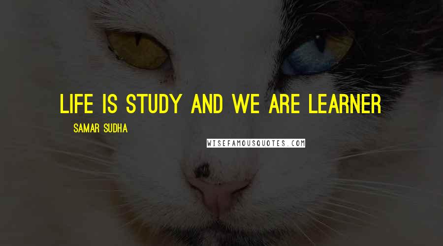 Samar Sudha Quotes: Life is study and we are LEARNER