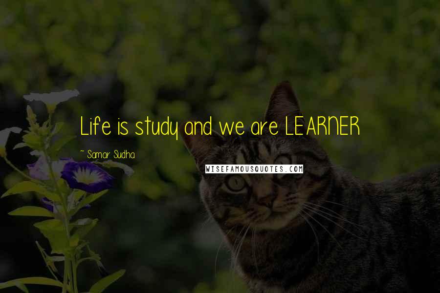 Samar Sudha Quotes: Life is study and we are LEARNER