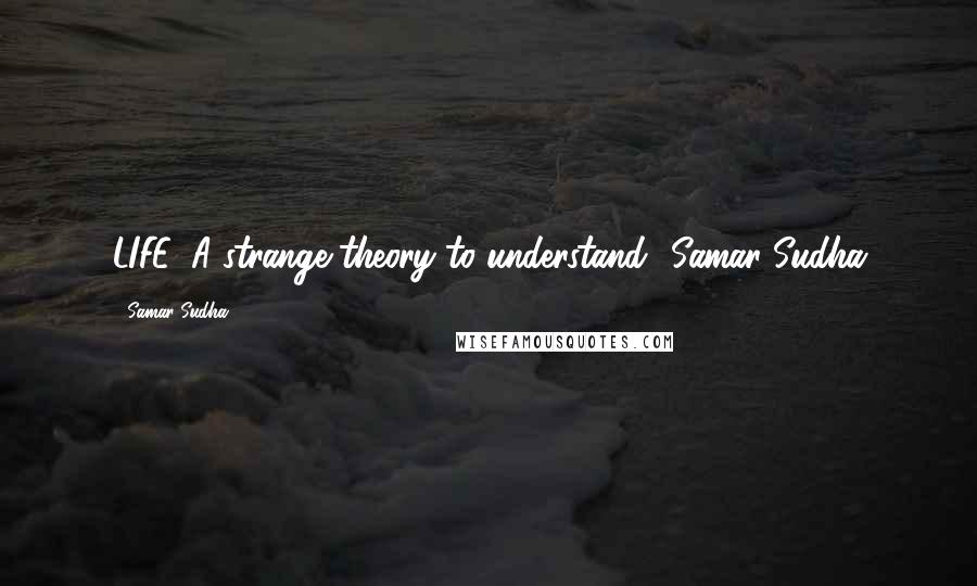 Samar Sudha Quotes: LIFE' A strange theory to understand.'-Samar Sudha