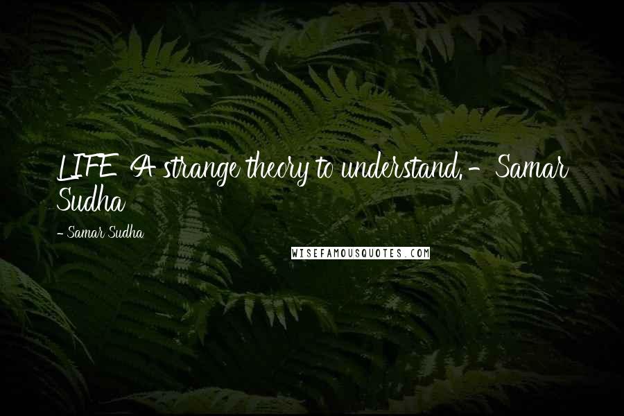 Samar Sudha Quotes: LIFE' A strange theory to understand.'-Samar Sudha