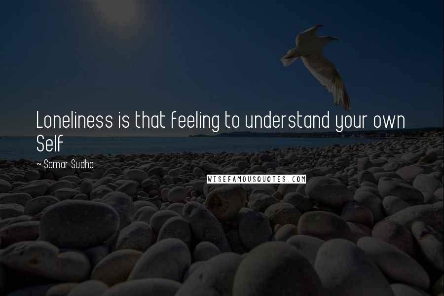 Samar Sudha Quotes: Loneliness is that feeling to understand your own Self