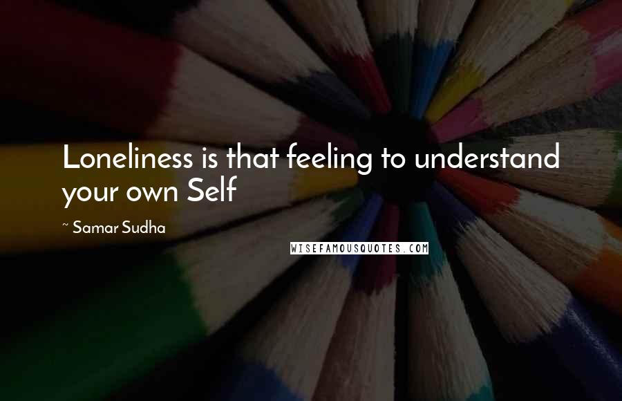 Samar Sudha Quotes: Loneliness is that feeling to understand your own Self