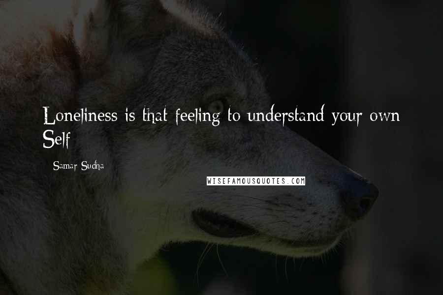 Samar Sudha Quotes: Loneliness is that feeling to understand your own Self