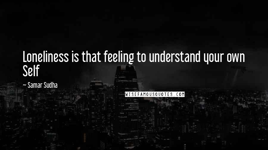 Samar Sudha Quotes: Loneliness is that feeling to understand your own Self