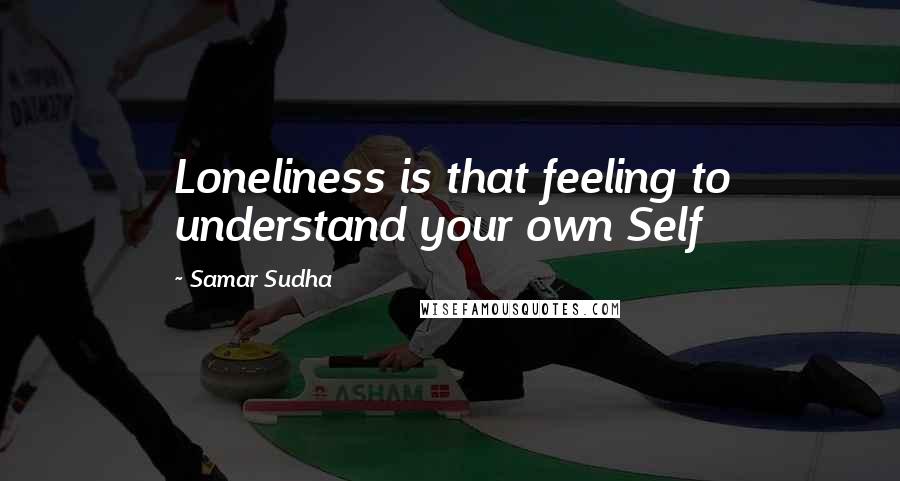 Samar Sudha Quotes: Loneliness is that feeling to understand your own Self