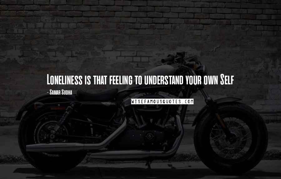 Samar Sudha Quotes: Loneliness is that feeling to understand your own Self