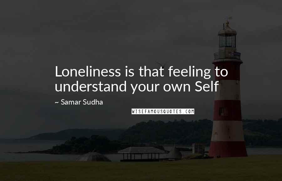Samar Sudha Quotes: Loneliness is that feeling to understand your own Self