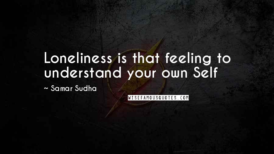 Samar Sudha Quotes: Loneliness is that feeling to understand your own Self