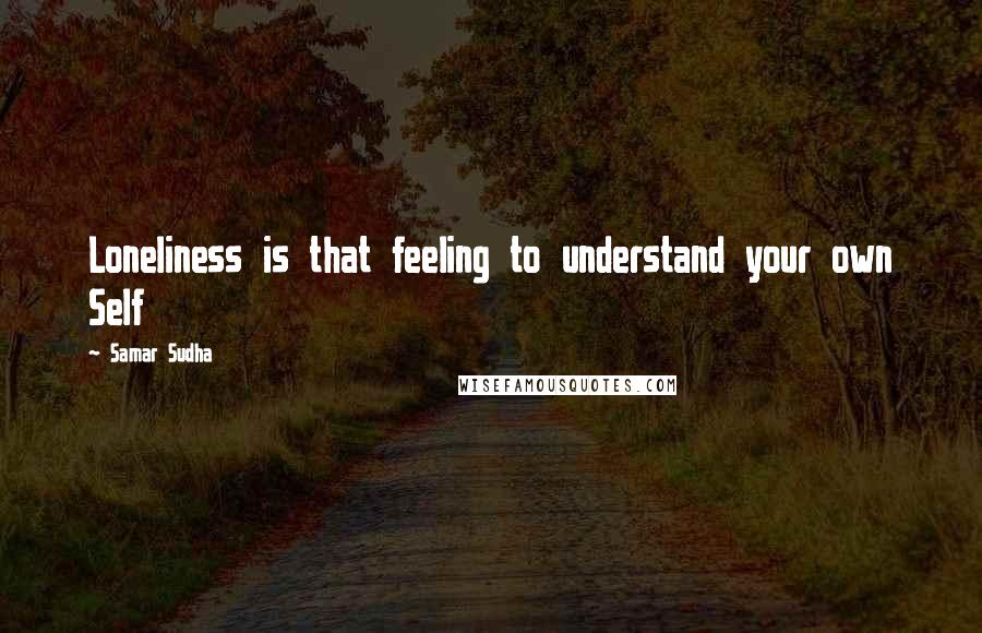 Samar Sudha Quotes: Loneliness is that feeling to understand your own Self