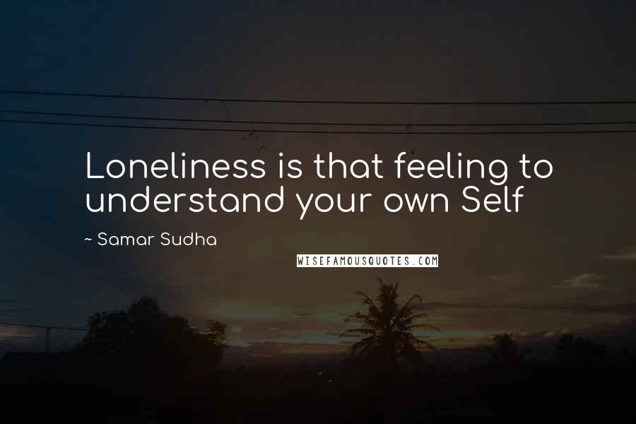 Samar Sudha Quotes: Loneliness is that feeling to understand your own Self