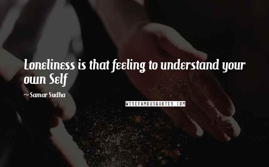 Samar Sudha Quotes: Loneliness is that feeling to understand your own Self