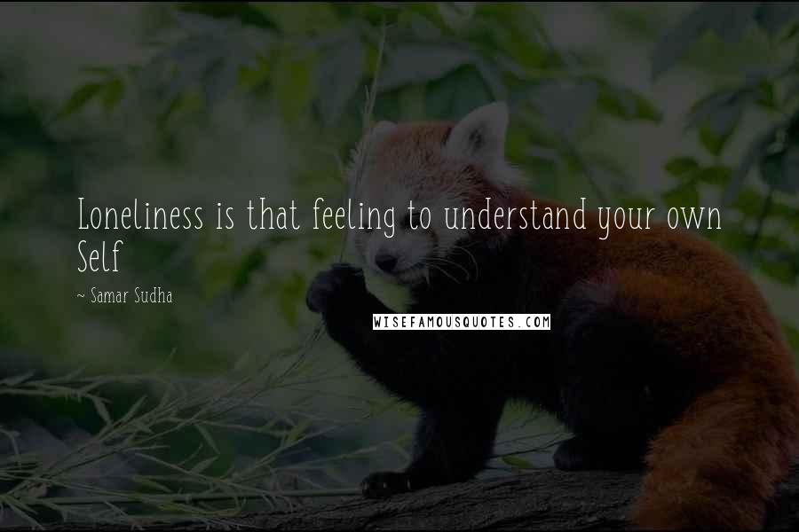 Samar Sudha Quotes: Loneliness is that feeling to understand your own Self