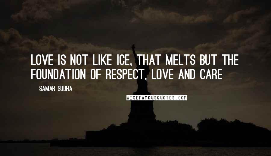 Samar Sudha Quotes: Love is not like Ice, that melts but the foundation of Respect, Love and Care