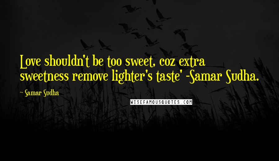 Samar Sudha Quotes: Love shouldn't be too sweet, coz extra sweetness remove lighter's taste' -Samar Sudha.