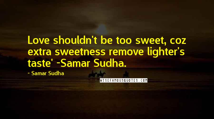 Samar Sudha Quotes: Love shouldn't be too sweet, coz extra sweetness remove lighter's taste' -Samar Sudha.