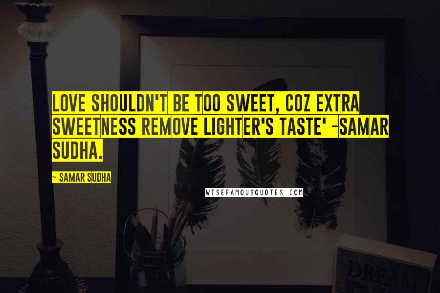 Samar Sudha Quotes: Love shouldn't be too sweet, coz extra sweetness remove lighter's taste' -Samar Sudha.