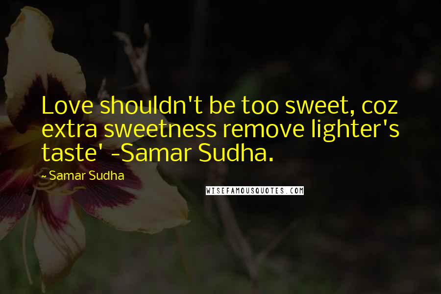 Samar Sudha Quotes: Love shouldn't be too sweet, coz extra sweetness remove lighter's taste' -Samar Sudha.