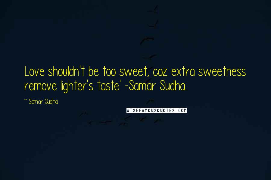 Samar Sudha Quotes: Love shouldn't be too sweet, coz extra sweetness remove lighter's taste' -Samar Sudha.