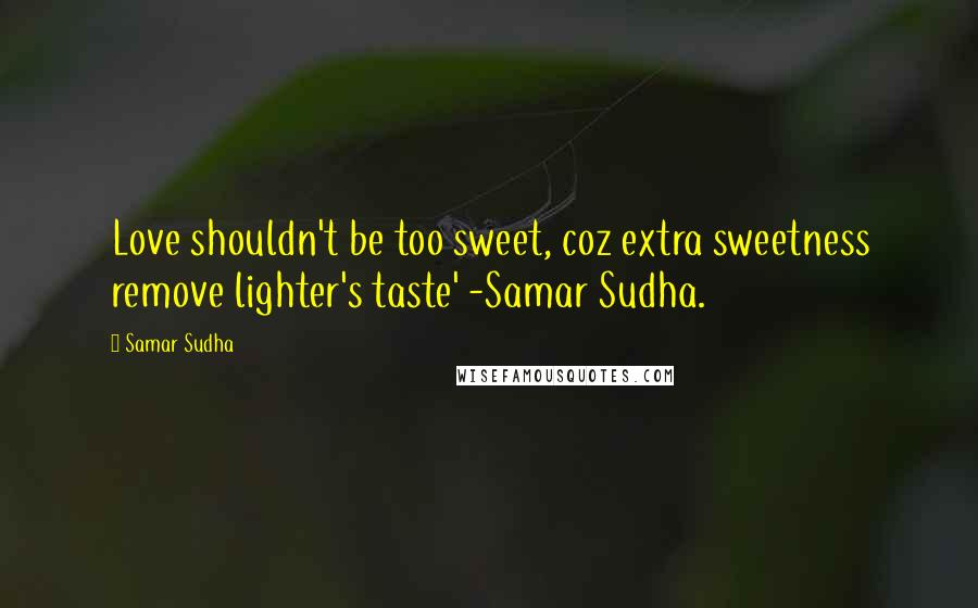 Samar Sudha Quotes: Love shouldn't be too sweet, coz extra sweetness remove lighter's taste' -Samar Sudha.