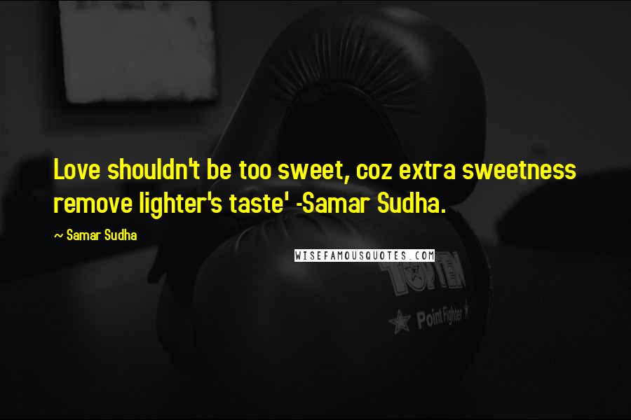 Samar Sudha Quotes: Love shouldn't be too sweet, coz extra sweetness remove lighter's taste' -Samar Sudha.