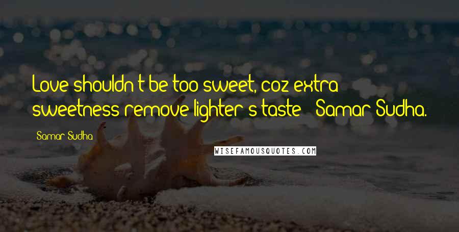 Samar Sudha Quotes: Love shouldn't be too sweet, coz extra sweetness remove lighter's taste' -Samar Sudha.