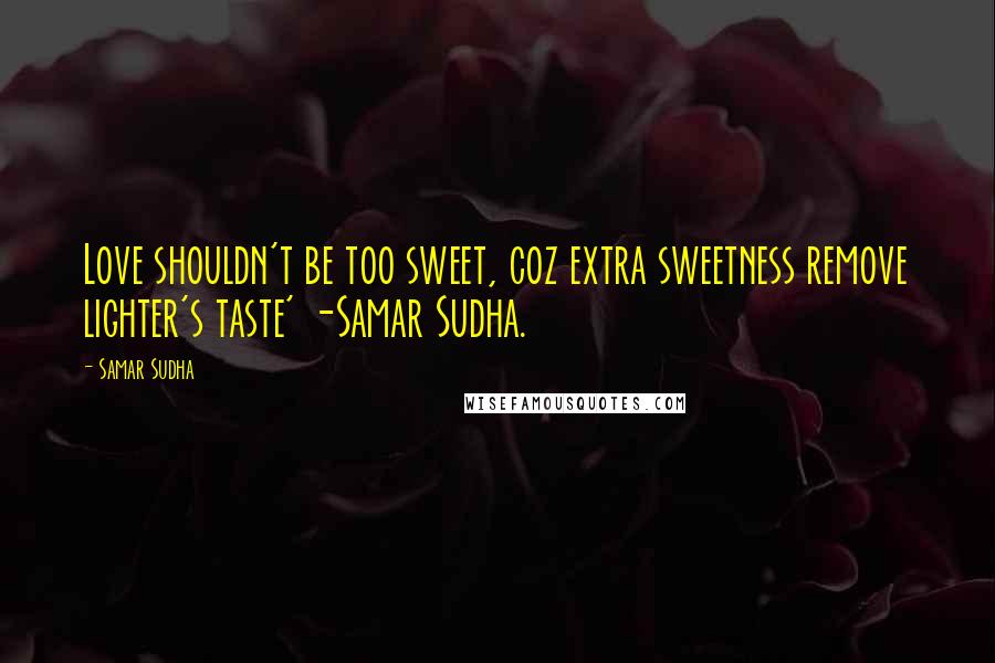 Samar Sudha Quotes: Love shouldn't be too sweet, coz extra sweetness remove lighter's taste' -Samar Sudha.