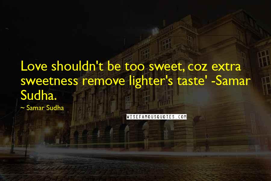 Samar Sudha Quotes: Love shouldn't be too sweet, coz extra sweetness remove lighter's taste' -Samar Sudha.