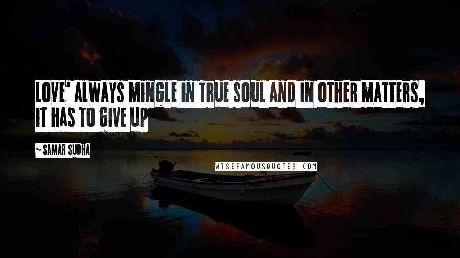 Samar Sudha Quotes: Love' always mingle in True soul and in other matters, it has to give up