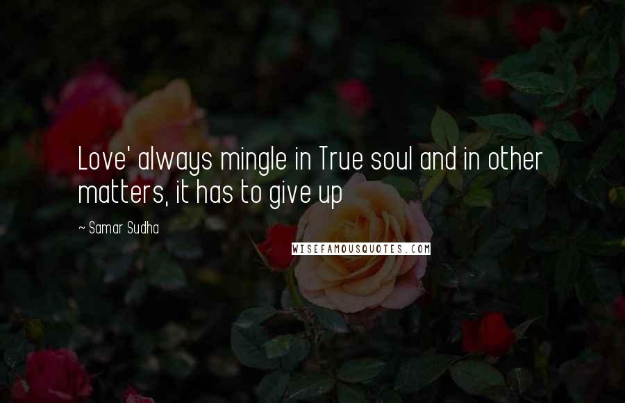 Samar Sudha Quotes: Love' always mingle in True soul and in other matters, it has to give up