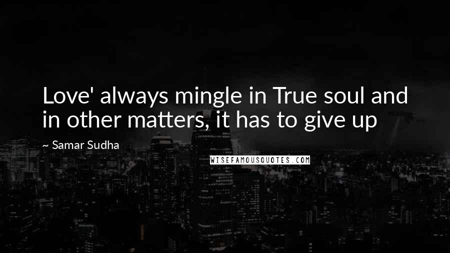 Samar Sudha Quotes: Love' always mingle in True soul and in other matters, it has to give up