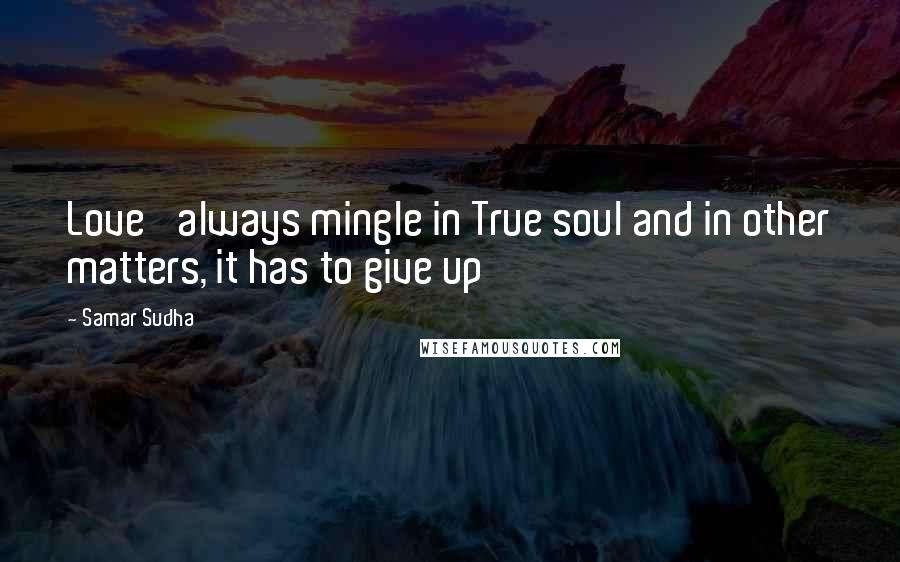 Samar Sudha Quotes: Love' always mingle in True soul and in other matters, it has to give up