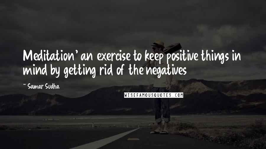 Samar Sudha Quotes: Meditation' an exercise to keep positive things in mind by getting rid of the negatives