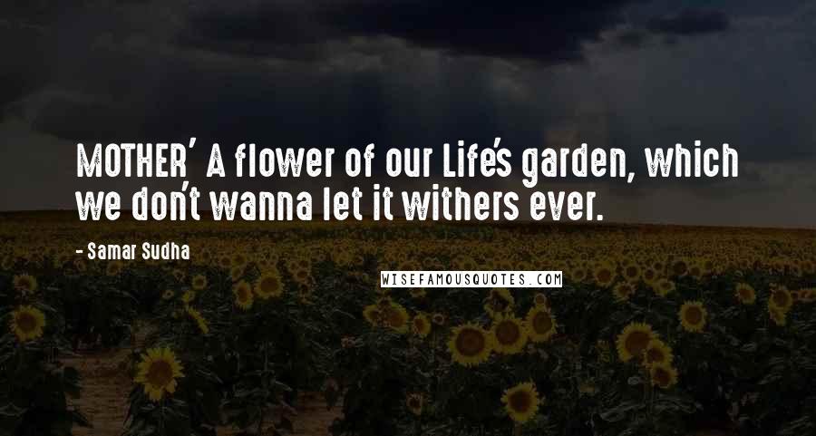 Samar Sudha Quotes: MOTHER' A flower of our Life's garden, which we don't wanna let it withers ever.