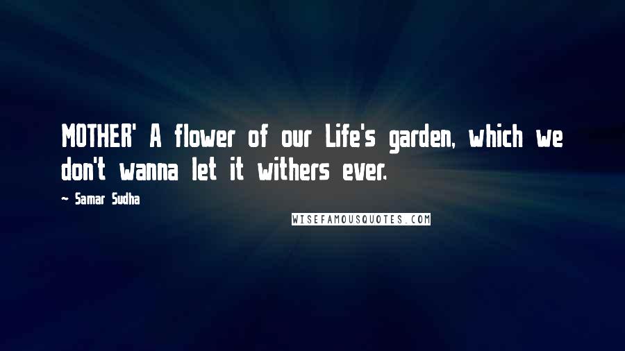 Samar Sudha Quotes: MOTHER' A flower of our Life's garden, which we don't wanna let it withers ever.