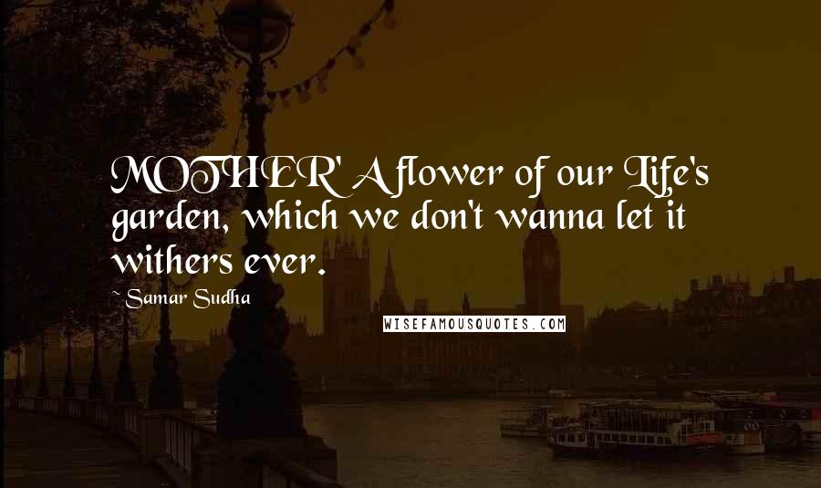 Samar Sudha Quotes: MOTHER' A flower of our Life's garden, which we don't wanna let it withers ever.